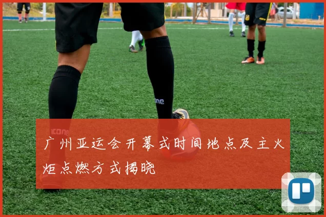 广州亚运会开幕式时间地点及主火炬点燃方式揭晓