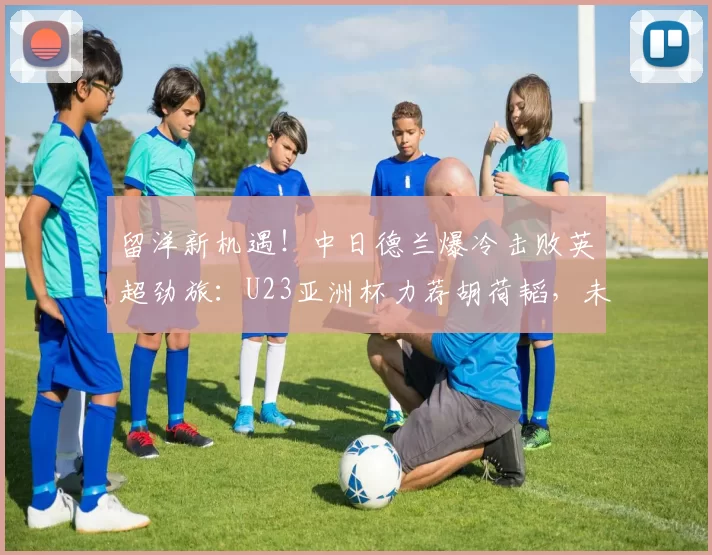 留洋新机遇！中日德兰爆冷击败英超劲旅：U23亚洲杯力荐胡荷韬，未来可期_球员_比赛_发展