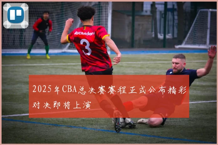 2025年CBA总决赛赛程正式公布精彩对决即将上演