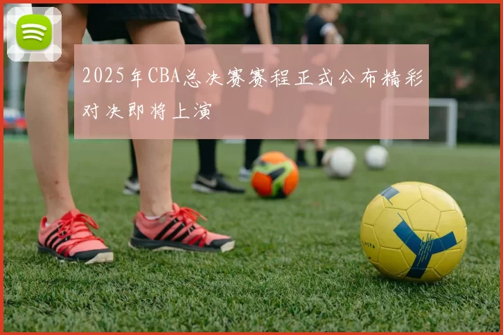 2025年CBA总决赛赛程正式公布精彩对决即将上演