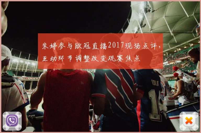 朱婷参与欧冠直播2017现场点评，互动环节调整改变观赛焦点