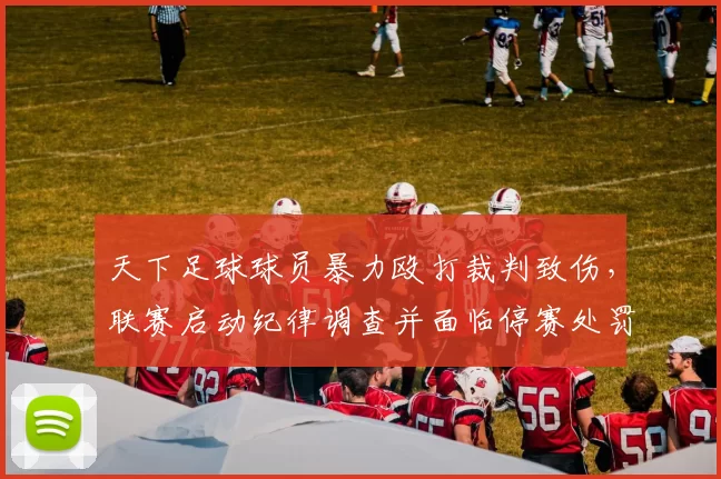 天下足球球员暴力殴打裁判致伤，联赛启动纪律调查并面临停赛处罚