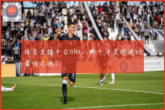 体育直播平台nba，哪个才是球迷的最佳之选？