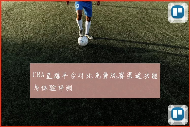 CBA直播平台对比免费观赛渠道功能与体验评测