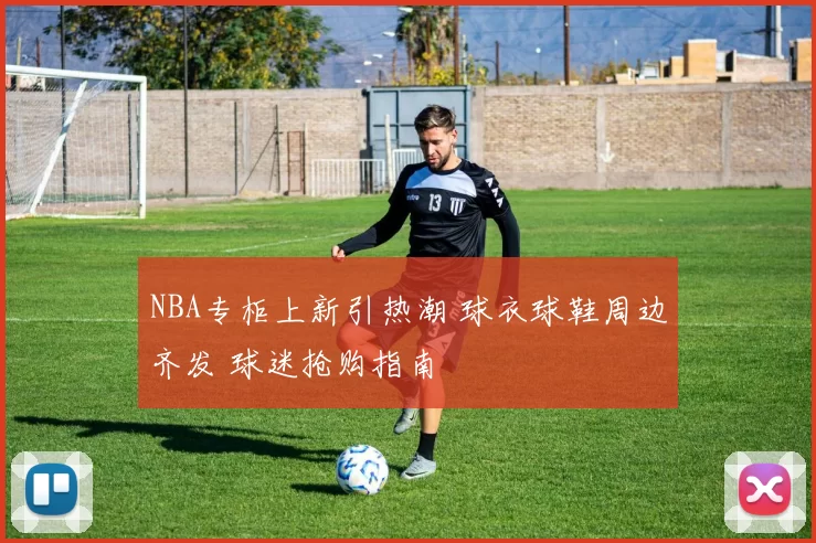 NBA专柜上新引热潮 球衣球鞋周边齐发 球迷抢购指南