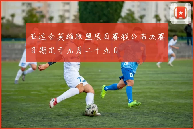 亚运会英雄联盟项目赛程公布决赛日期定于九月二十九日