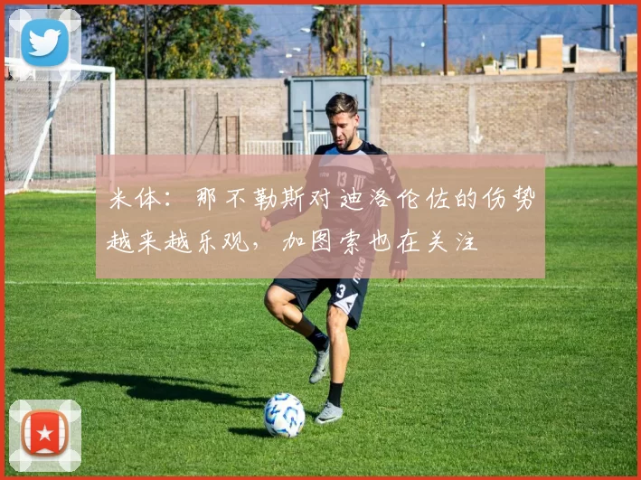 米体：那不勒斯对迪洛伦佐的伤势越来越乐观，加图索也在关注