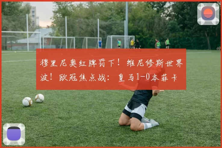 穆里尼奥红牌罚下！维尼修斯世界波！欧冠焦点战：皇马1-0本菲卡