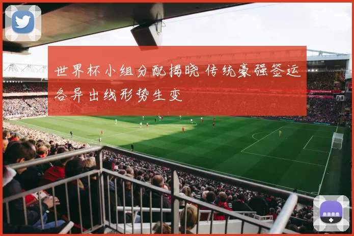 世界杯小组分配揭晓 传统豪强签运各异出线形势生变