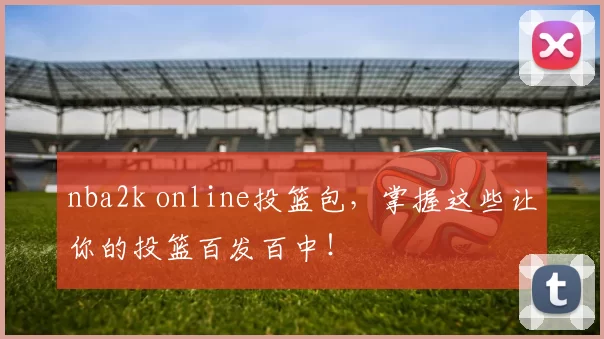 nba2k online投篮包，掌握这些让你的投篮百发百中！