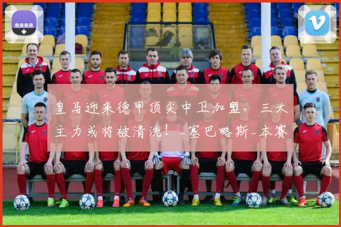 皇马迎来德甲顶尖中卫加盟，三大主力或将被清洗！_塞巴略斯_本赛季_洛特贝克