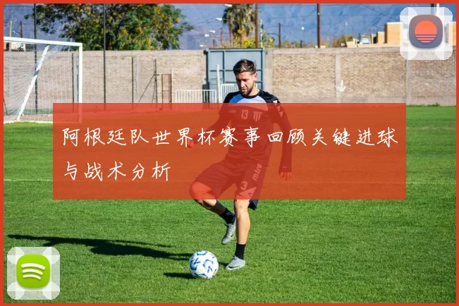 阿根廷队世界杯赛事回顾关键进球与战术分析