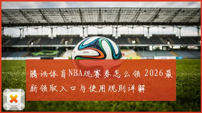腾讯体育NBA观赛券怎么领 2026最新领取入口与使用规则详解