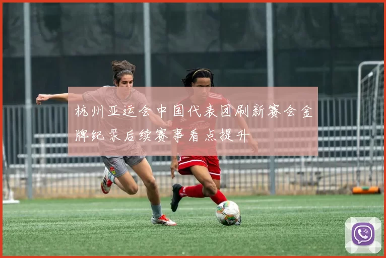 杭州亚运会中国代表团刷新赛会金牌纪录后续赛事看点提升