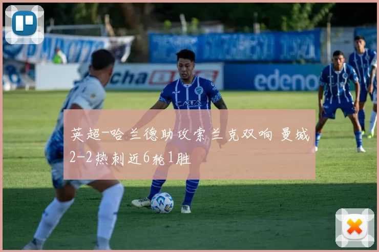 英超-哈兰德助攻索兰克双响 曼城2-2热刺近6轮1胜