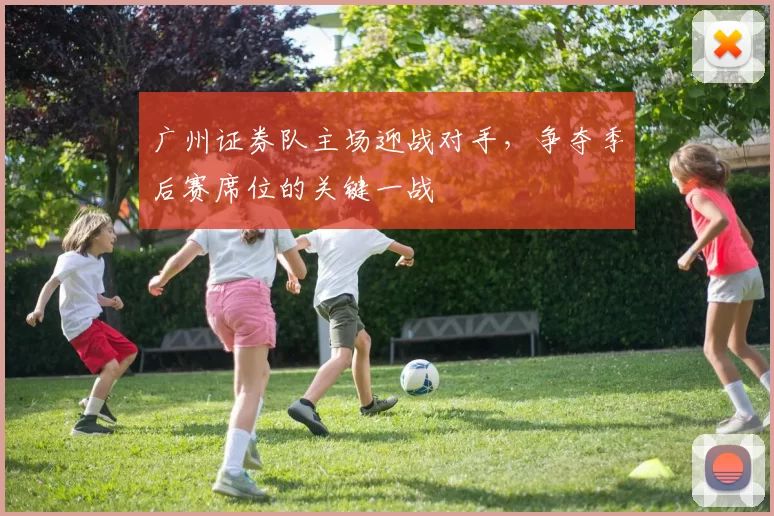 广州证券队主场迎战对手，争夺季后赛席位的关键一战