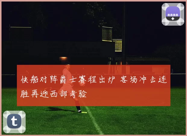 快船对阵爵士赛程出炉 客场冲击连胜再迎西部考验