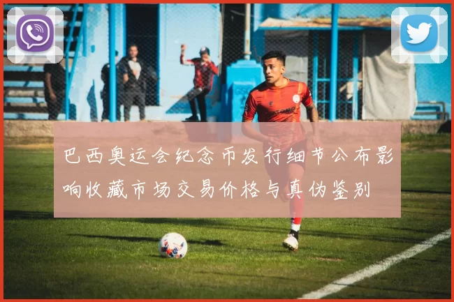 巴西奥运会纪念币发行细节公布影响收藏市场交易价格与真伪鉴别