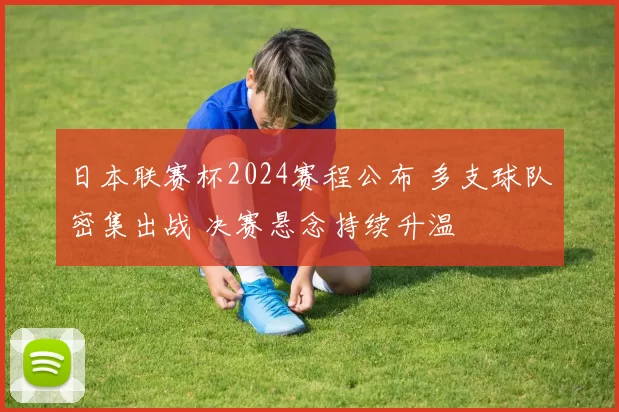 日本联赛杯2024赛程公布 多支球队密集出战 决赛悬念持续升温