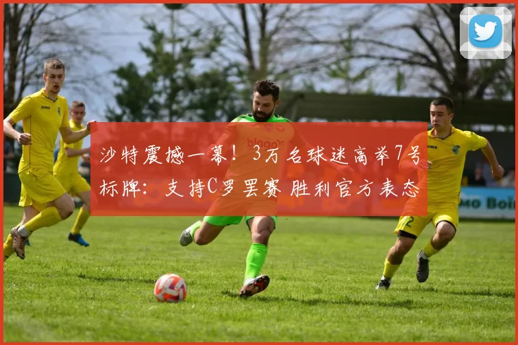 沙特震撼一幕！3万名球迷高举7号标牌：支持C罗罢赛 胜利官方表态