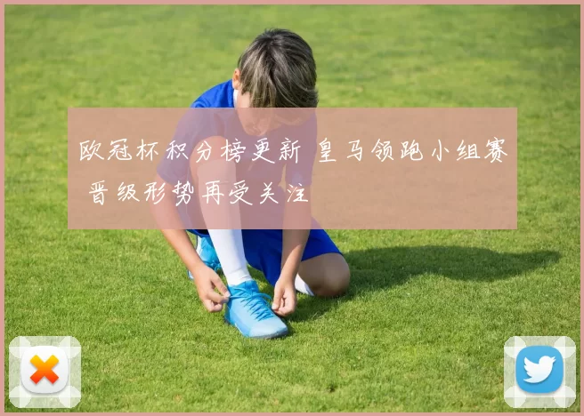 欧冠杯积分榜更新 皇马领跑小组赛 晋级形势再受关注