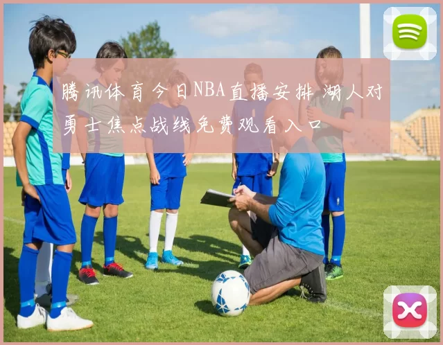 腾讯体育今日NBA直播安排 湖人对勇士焦点战线免费观看入口