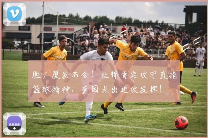 胜广厦发布会!杜锋肯定攻守直指篮球精神,奎因点出进攻发挥!