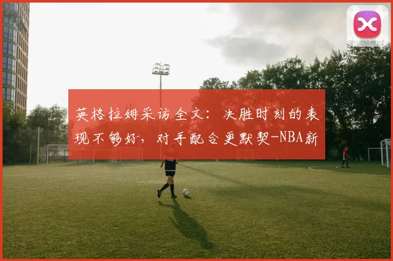 英格拉姆采访全文：决胜时刻的表现不够好，对手配合更默契-NBA新闻