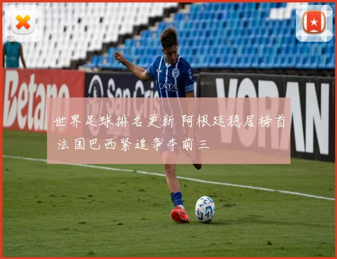 世界足球排名更新 阿根廷稳居榜首 法国巴西紧追争夺前三