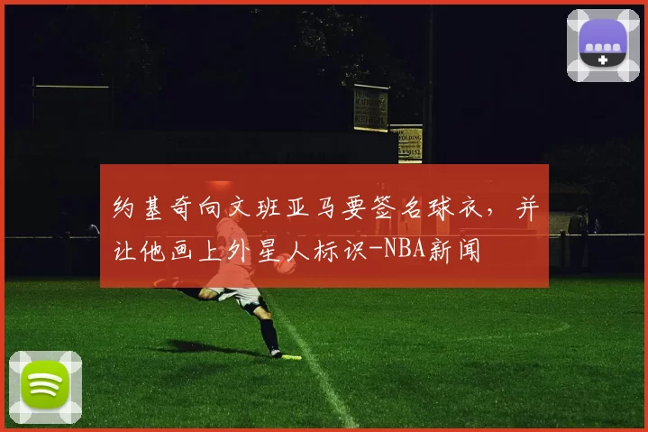 约基奇向文班亚马要签名球衣，并让他画上外星人标识-NBA新闻