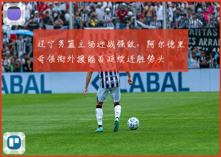 辽宁男篮主场迎战强敌，阿尔德里奇领衔外援能否延续连胜势头