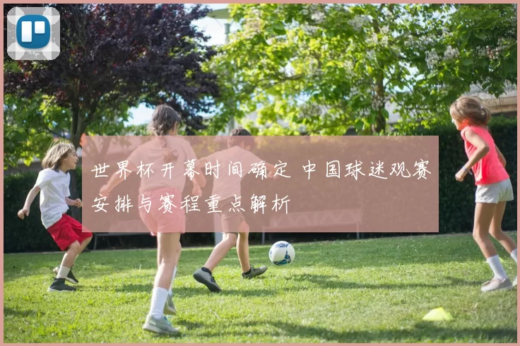 世界杯开幕时间确定 中国球迷观赛安排与赛程重点解析