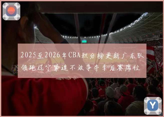 2025至2026年CBA积分榜更新广东队领跑辽宁紧追不放争夺季后赛席位