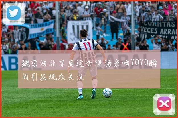 魏哲浩北京奥运会现场亲吻YOYO瞬间引发观众关注