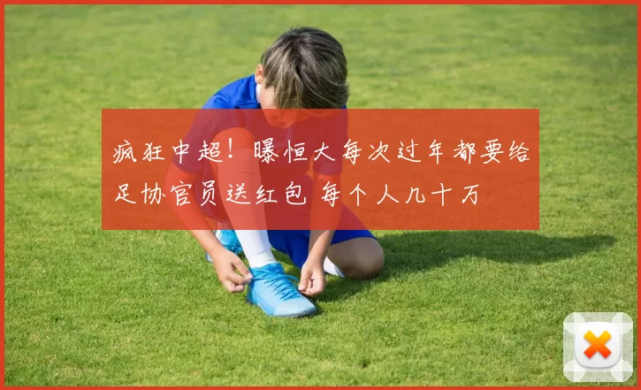 疯狂中超！曝恒大每次过年都要给足协官员送红包 每个人几十万