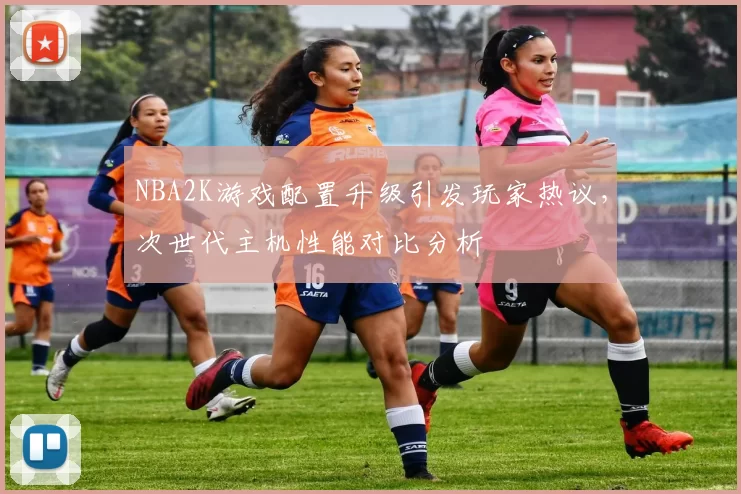 NBA2K游戏配置升级引发玩家热议，次世代主机性能对比分析