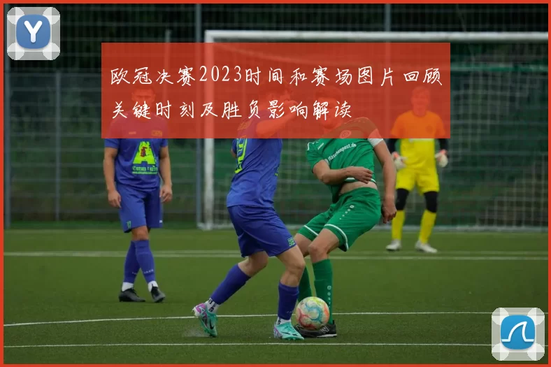 欧冠决赛2023时间和赛场图片回顾关键时刻及胜负影响解读