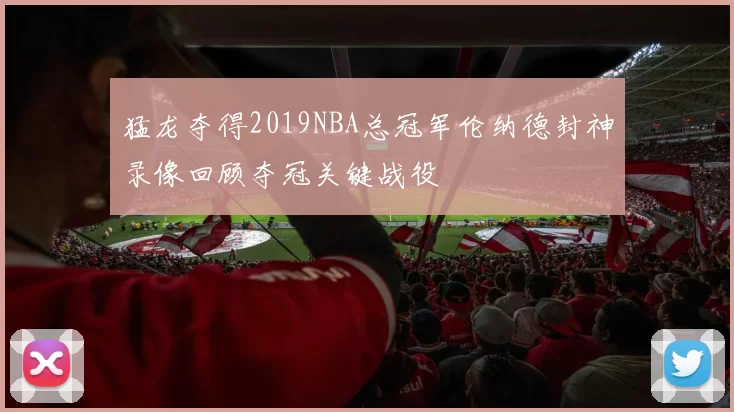 猛龙夺得2019NBA总冠军伦纳德封神录像回顾夺冠关键战役