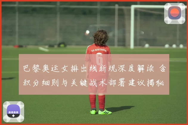 巴黎奥运女排出线新规深度解读 含积分细则与关键战术部署建议揭秘