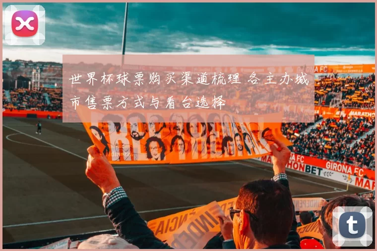 世界杯球票购买渠道梳理 各主办城市售票方式与看台选择