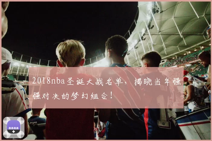 2018nba圣诞大战名单，揭晓当年强强对决的梦幻组合！