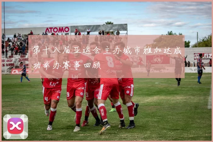 第十八届亚运会主办城市雅加达成功举办赛事回顾