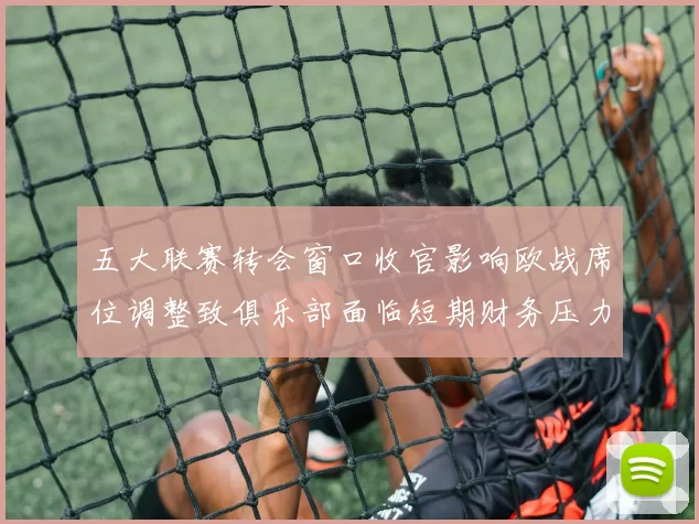 五大联赛转会窗口收官影响欧战席位调整致俱乐部面临短期财务压力