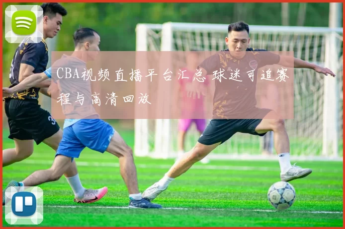 CBA视频直播平台汇总 球迷可追赛程与高清回放