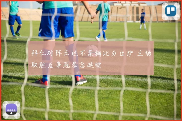 拜仁对阵云达不莱梅比分出炉 主场取胜后争冠悬念延续