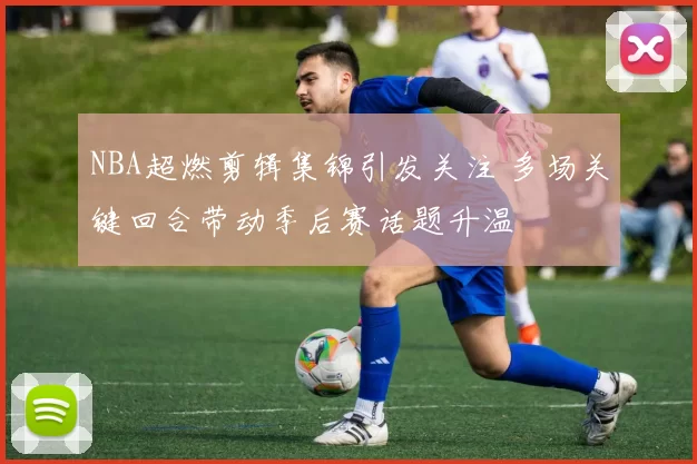 NBA超燃剪辑集锦引发关注 多场关键回合带动季后赛话题升温