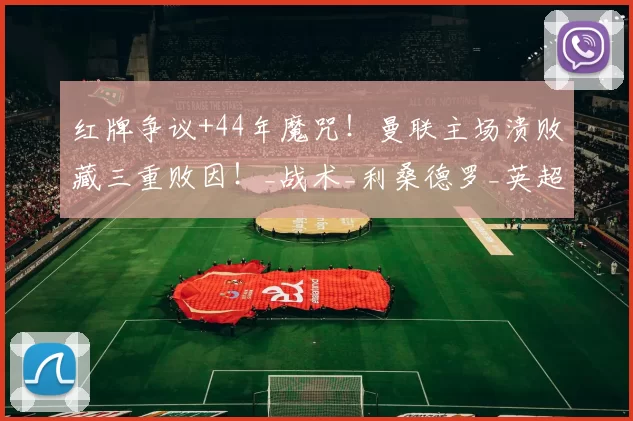 红牌争议+44年魔咒！曼联主场溃败藏三重败因！_战术_利桑德罗_英超