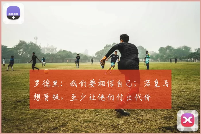 罗德里：我们要相信自己；若皇马想晋级，至少让他们付出代价