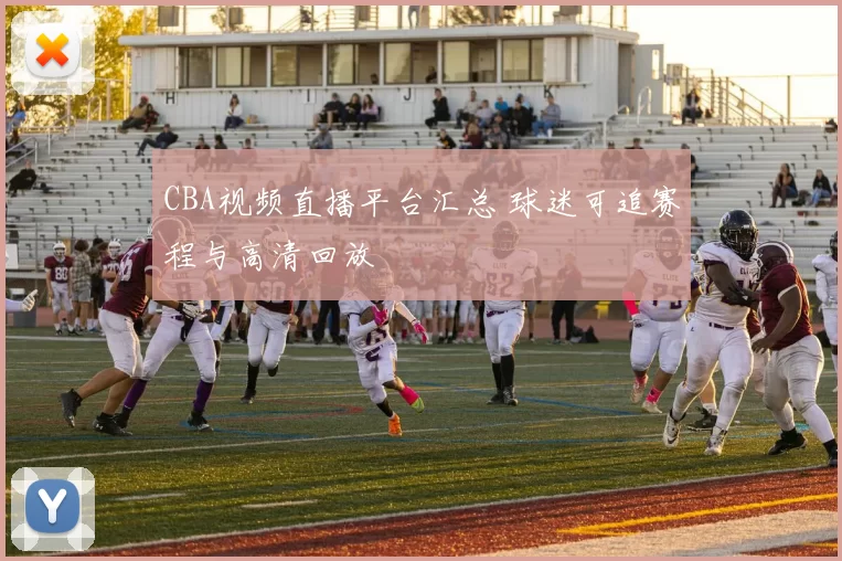 CBA视频直播平台汇总 球迷可追赛程与高清回放