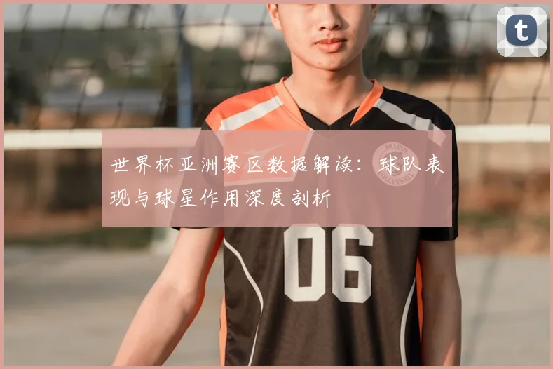 世界杯亚洲赛区数据解读：球队表现与球星作用深度剖析